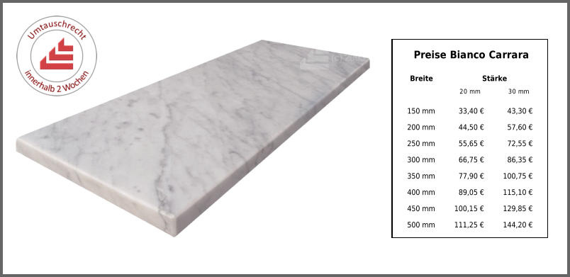 Breite Stärke 20 mm 30 mm 150 mm 33,40 € 43,30 € 200 mm 44,50 € 57,60 € 250 mm 55,65 € 72,55 € 300 mm 66,75 € 86,35 € 350 mm 77,90 € 100,75 € 400 mm 89,05 € 115,10 € 450 mm 100,15 € 129,85 € 500 mm 111,25 € 144,20 € Preise Bianco Carrara