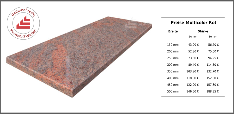 Breite Stärke 20 mm 30 mm 150 mm 43,00 € 56,70 € 200 mm 52,80 € 75,60 € 250 mm 73,30 € 94,25 € 300 mm 89,40 € 114,50 € 350 mm 103,80 € 132,70 € 400 mm 118,50 € 152,00 € 450 mm 122,90 € 157,60 € 500 mm 146,50 € 188,35 € Preise Multicolor Rot