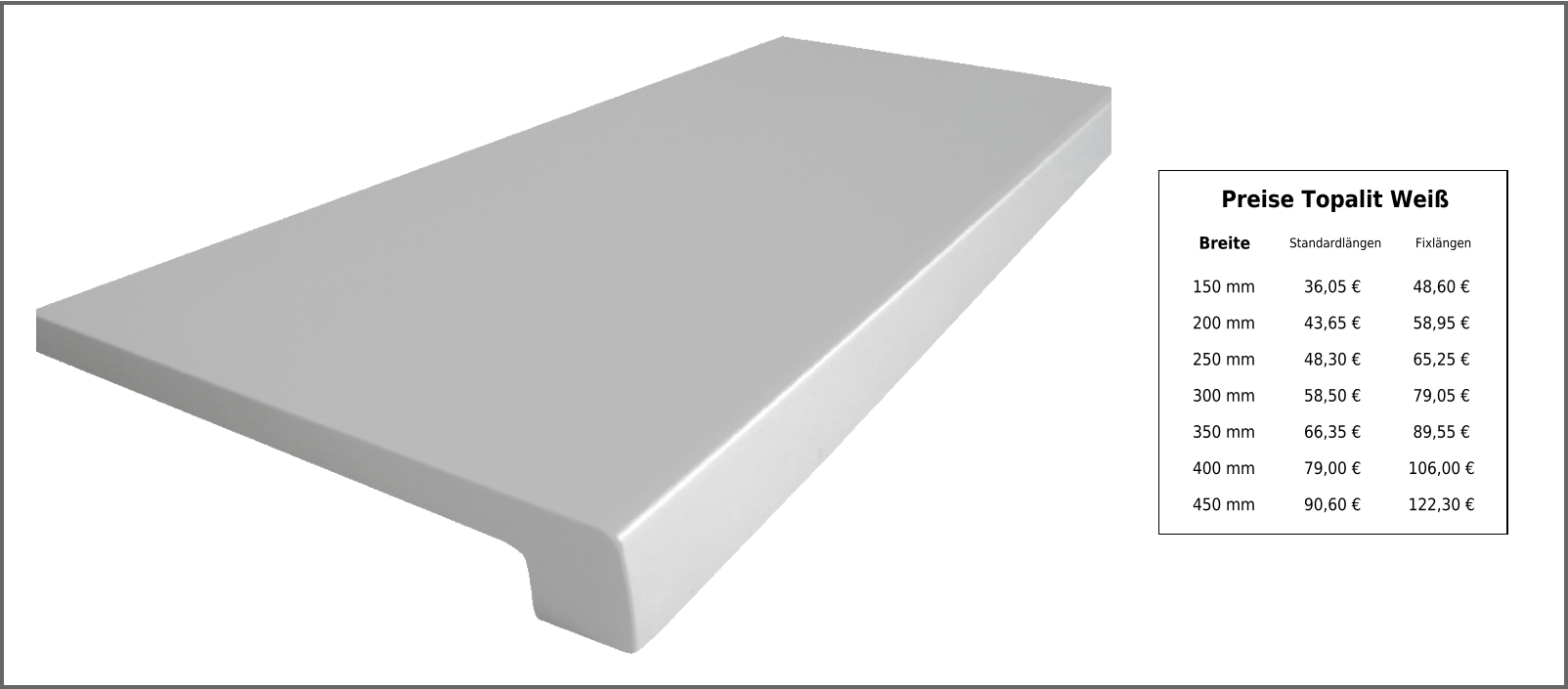 Breite Standardlängen Fixlängen 150 mm 36,05 € 48,60 € 200 mm 43,65 € 58,95 € 250 mm 48,30 € 65,25 € 300 mm 58,50 € 79,05 € 350 mm 66,35 € 89,55 € 400 mm 79,00 € 106,00 € 450 mm 90,60 € 122,30 € Preise Topalit Weiß