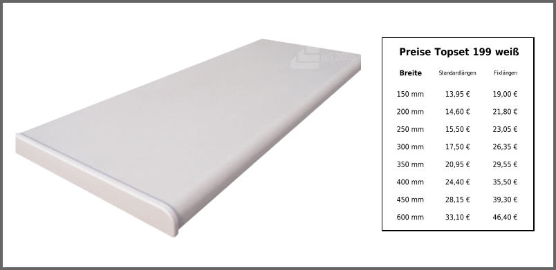 Preise Topset 199 weiß Breite Standardlängen Fixlängen 150 mm 13,95 € 19,00 € 200 mm 14,60 € 21,80 € 250 mm 15,50 € 23,05 € 300 mm 17,50 € 26,35 € 350 mm 20,95 € 29,55 € 400 mm 24,40 € 35,50 € 450 mm 28,15 € 39,30 € 600 mm 33,10 € 46,40 €