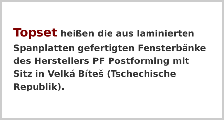 Topset heißen die aus laminierten Spanplatten gefertigten Fensterbänke des Herstellers PF Postforming mit Sitz in Velká Bíteš (Tschechische Republik).