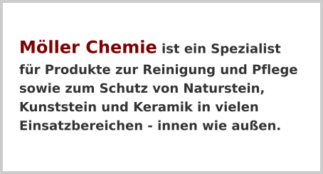 Möller Chemie ist ein Spezialist für Produkte zur Reinigung und Pflege sowie zum Schutz von Naturstein, Kunststein und Keramik in vielen Einsatzbereichen - innen wie außen.