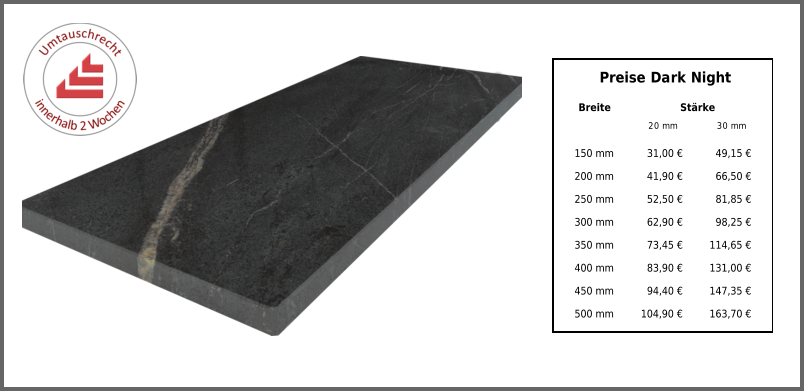 Breite Stärke 20 mm 30 mm 150 mm 31,00 € 49,15 € 200 mm 41,90 € 66,50 € 250 mm 52,50 € 81,85 € 300 mm 62,90 € 98,25 € 350 mm 73,45 € 114,65 € 400 mm 83,90 € 131,00 € 450 mm 94,40 € 147,35 € 500 mm 104,90 € 163,70 € Preise Dark Night